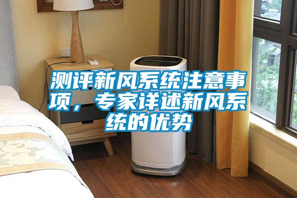 測(cè)評(píng)新風(fēng)系統(tǒng)注意事項(xiàng)，專(zhuān)家詳述新風(fēng)系統(tǒng)的優(yōu)勢(shì)