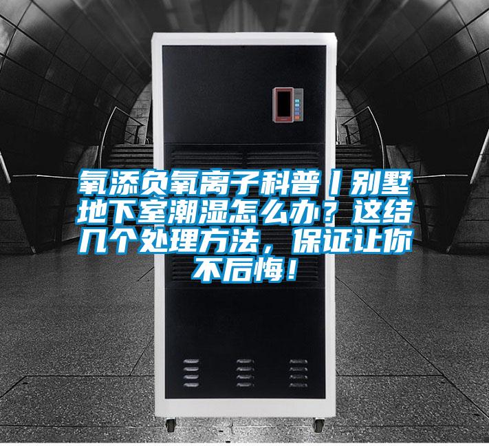 氧添負氧離子科普丨別墅地下室潮濕怎么辦？這結幾個處理方法，保證讓你不后悔！