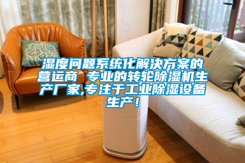 濕度問(wèn)題系統(tǒng)化解決方案的營(yíng)運(yùn)商 專(zhuān)業(yè)的轉(zhuǎn)輪除濕機(jī)生產(chǎn)廠家,專(zhuān)注于工業(yè)除濕設(shè)備生產(chǎn)！