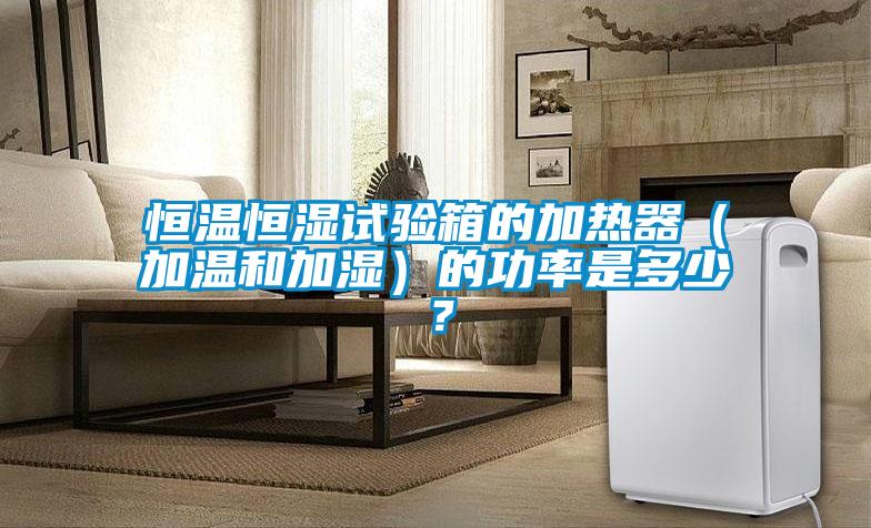 恒溫恒濕試驗箱的加熱器（加溫和加濕）的功率是多少？