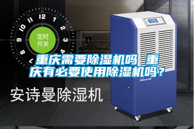 重慶需要除濕機嗎 重慶有必要使用除濕機嗎？