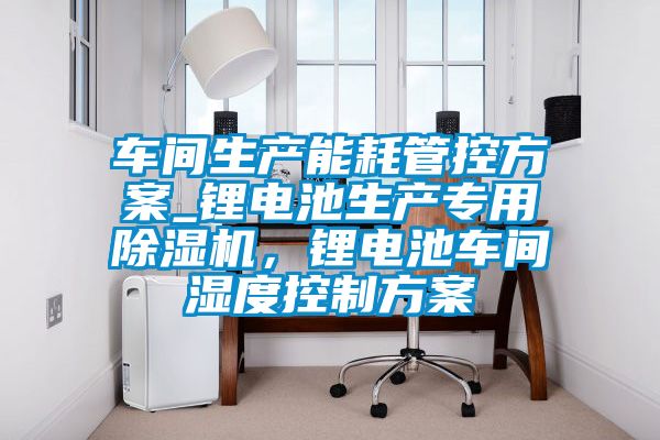 車間生產(chǎn)能耗管控方案_鋰電池生產(chǎn)專用除濕機(jī)，鋰電池車間濕度控制方案